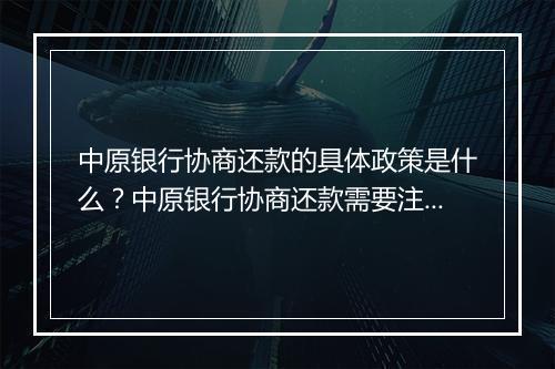 中原银行协商还款的具体政策是什么？中原银行协商还款需要注意哪些事项？