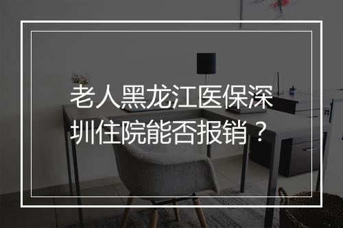 老人黑龙江医保深圳住院能否报销？