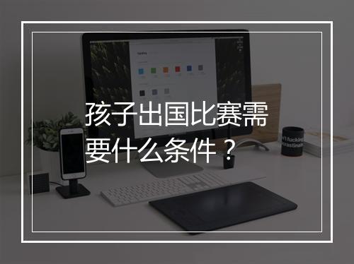 孩子出国比赛需要什么条件？
