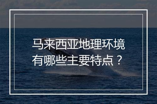 马来西亚地理环境有哪些主要特点？