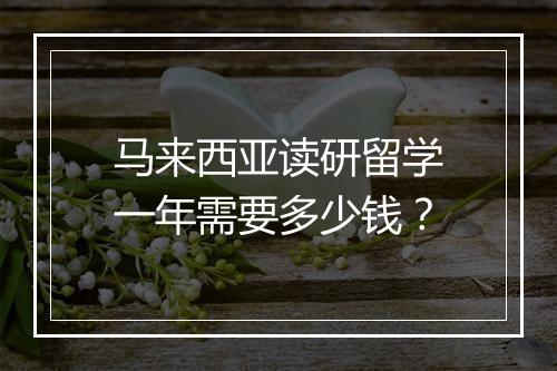 马来西亚读研留学一年需要多少钱？