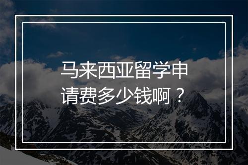 马来西亚留学申请费多少钱啊？