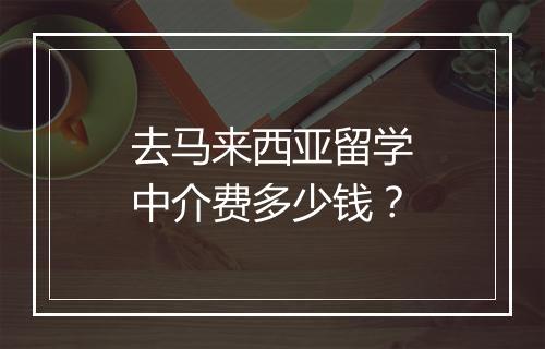 去马来西亚留学中介费多少钱？