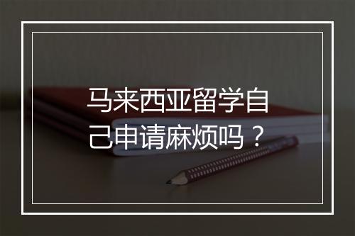 马来西亚留学自己申请麻烦吗？