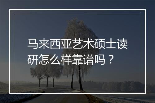 马来西亚艺术硕士读研怎么样靠谱吗？
