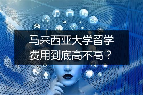 马来西亚大学留学费用到底高不高？