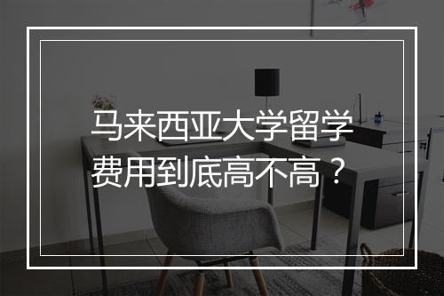 马来西亚大学留学费用到底高不高？