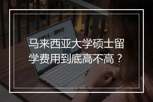 马来西亚大学硕士留学费用到底高不高？