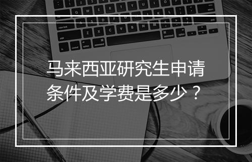 马来西亚研究生申请条件及学费是多少？