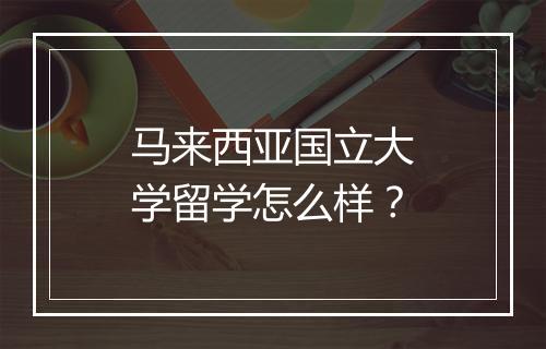 马来西亚国立大学留学怎么样？