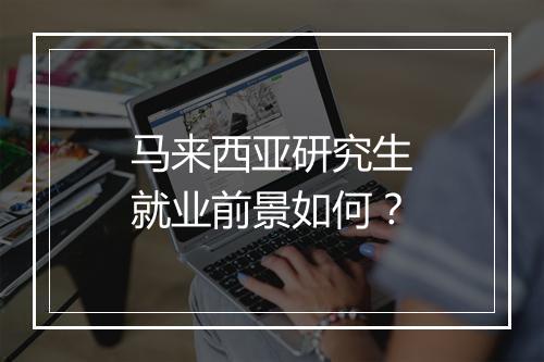 马来西亚研究生就业前景如何？