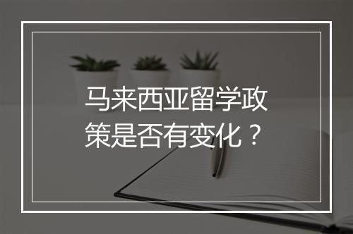 马来西亚留学政策是否有变化？
