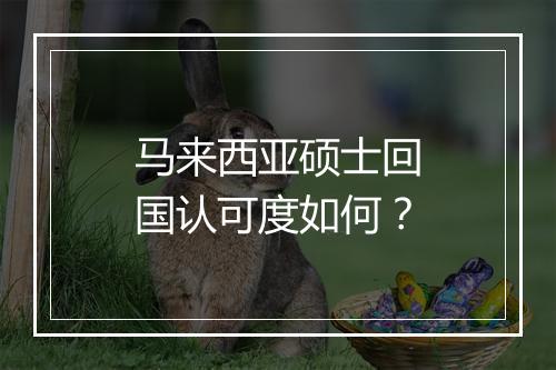 马来西亚硕士回国认可度如何？