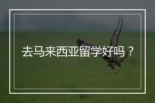 去马来西亚留学好吗？