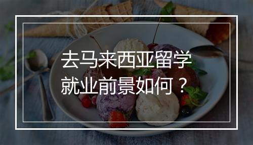 去马来西亚留学就业前景如何？