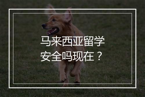 马来西亚留学安全吗现在？