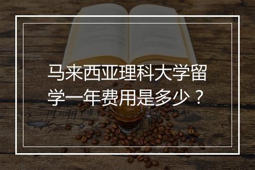 马来西亚理科大学留学一年费用是多少？