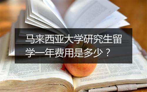 马来西亚大学研究生留学一年费用是多少？