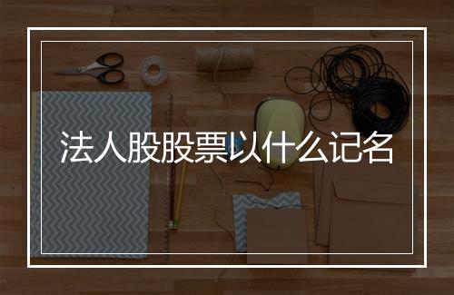 法人股股票以什么记名