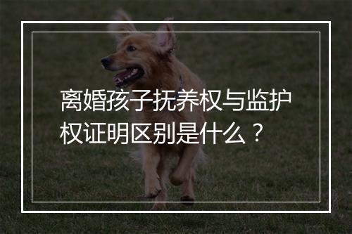 离婚孩子抚养权与监护权证明区别是什么？