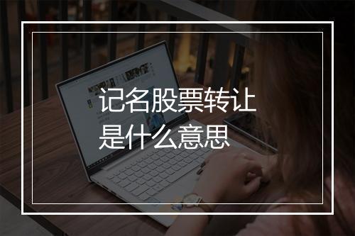 记名股票转让是什么意思