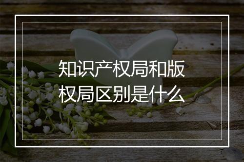 知识产权局和版权局区别是什么