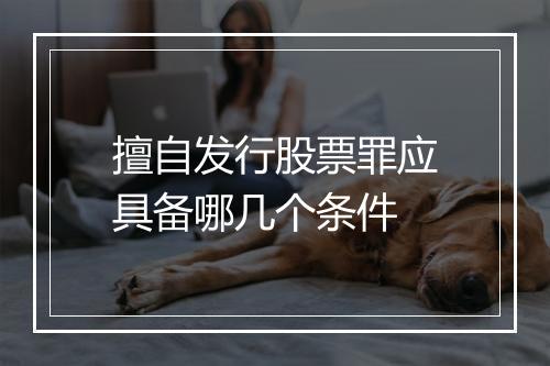擅自发行股票罪应具备哪几个条件
