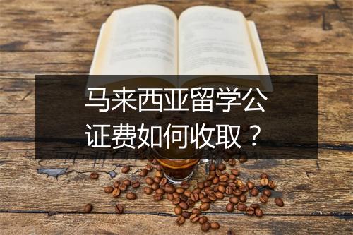 马来西亚留学公证费如何收取？