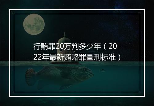 行贿罪20万判多少年（2022年最新贿赂罪量刑标准）