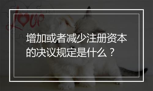 增加或者减少注册资本的决议规定是什么？