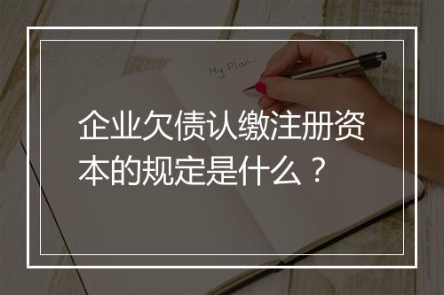 企业欠债认缴注册资本的规定是什么？