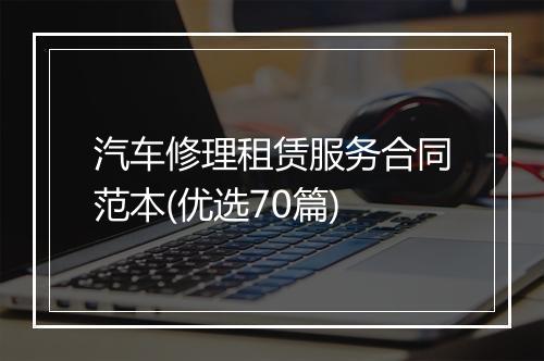 汽车修理租赁服务合同范本(优选70篇)