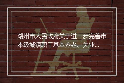 湖州市人民政府关于进一步完善市本级城镇职工基本养老、失业保险