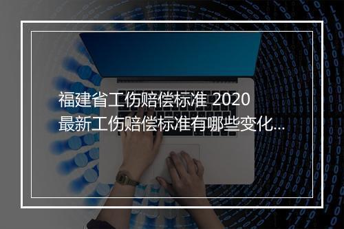 福建省工伤赔偿标准 2020 最新工伤赔偿标准有哪些变化？