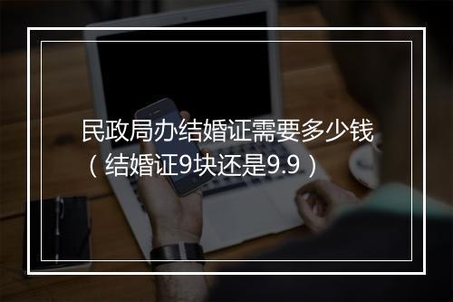 民政局办结婚证需要多少钱（结婚证9块还是9.9）
