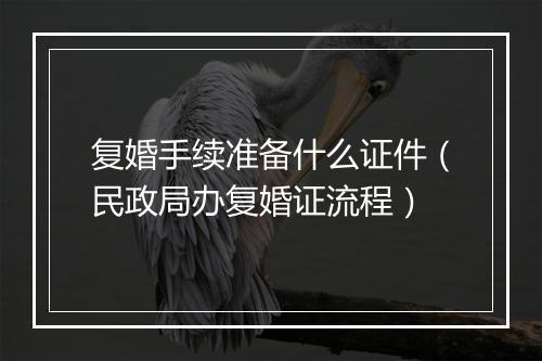 复婚手续准备什么证件（民政局办复婚证流程）