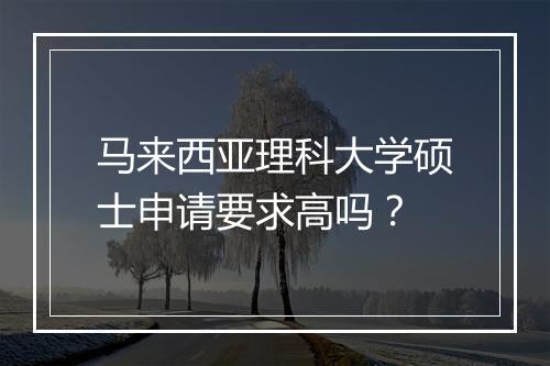 马来西亚理科大学硕士申请要求高吗？