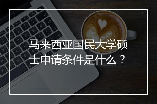 马来西亚国民大学硕士申请条件是什么？