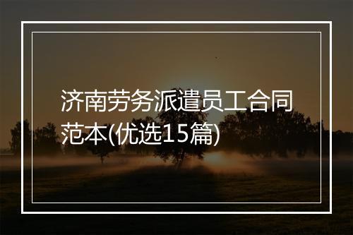 济南劳务派遣员工合同范本(优选15篇)