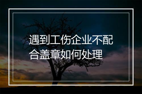 遇到工伤企业不配合盖章如何处理