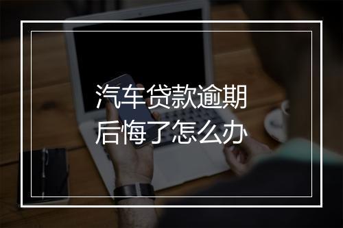 汽车贷款逾期后悔了怎么办