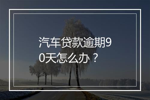 汽车贷款逾期90天怎么办？