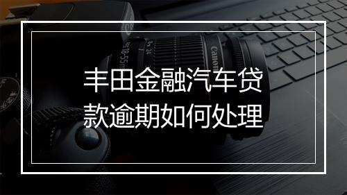 丰田金融汽车贷款逾期如何处理