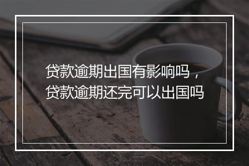 贷款逾期出国有影响吗，贷款逾期还完可以出国吗