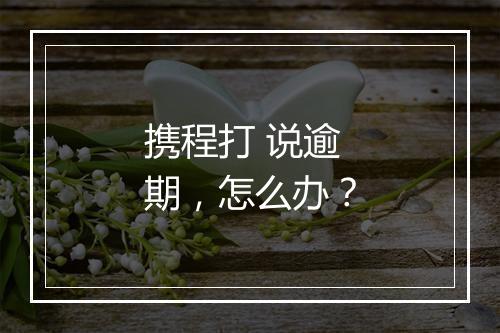 携程打 说逾期，怎么办？