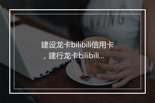 建设龙卡bilibili信用卡，建行龙卡bilibili信用卡年费