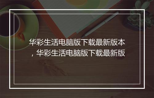 华彩生活电脑版下载最新版本，华彩生活电脑版下载最新版