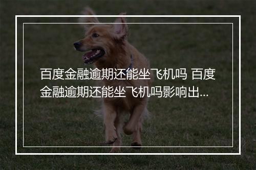 百度金融逾期还能坐飞机吗 百度金融逾期还能坐飞机吗影响出行吗