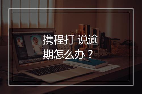 携程打 说逾期怎么办？