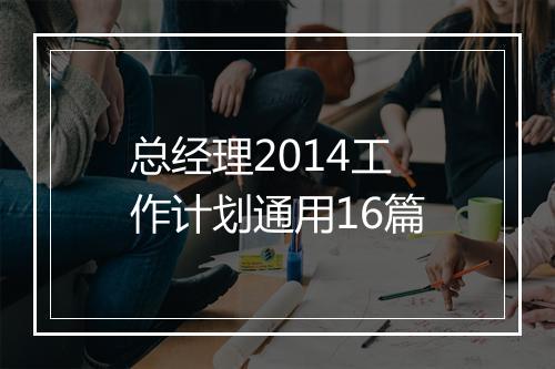 总经理2014工作计划通用16篇